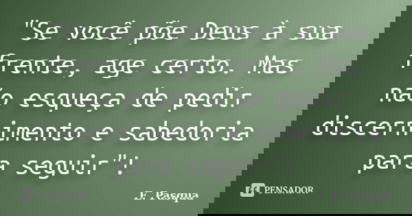 "Se você põe Deus à sua frente, age certo. Mas não esqueça de pedir discernimento e sabedoria para seguir"!... Frase de E Pasqua.