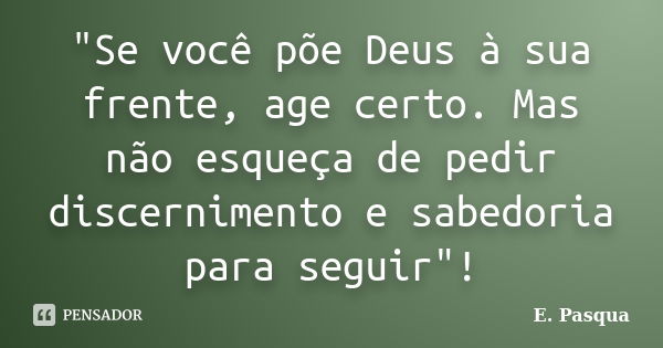 "Se você põe Deus à sua frente, age certo. Mas não esqueça de pedir discernimento e sabedoria para seguir"!... Frase de E Pasqua.