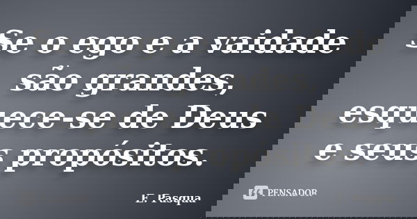 Se o ego e a vaidade são grandes, esquece-se de Deus e seus propósitos.... Frase de E.Pasqua.