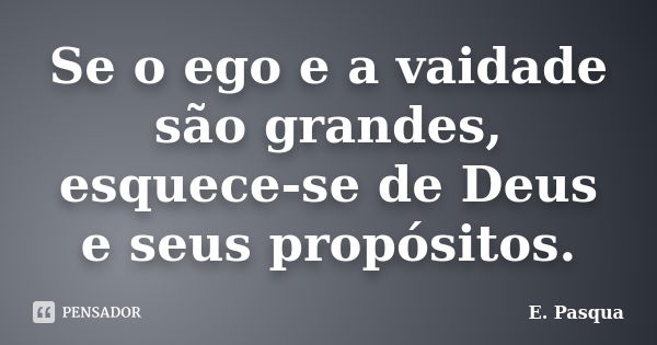 Se o ego e a vaidade são grandes, esquece-se de Deus e seus propósitos.... Frase de E.Pasqua.