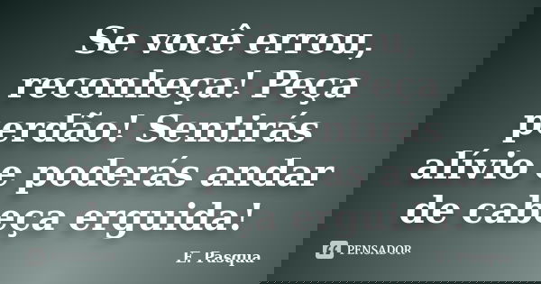 Se você errou, reconheça! Peça perdão! Sentirás alívio e poderás andar de cabeça erguida!... Frase de E.Pasqua.