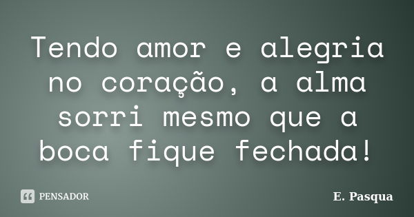 Tendo amor e alegria no coração, a alma sorri mesmo que a boca fique fechada!... Frase de E.Pasqua.