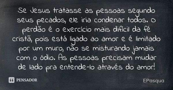 Se Jesus tratasse as pessoas segundo seus pecados, ele iria condenar todos. O perdão é o exercício mais difícil da fé cristã, pois está ligado ao amor e é limit... Frase de EPasqua.