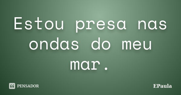 Estou presa nas ondas do meu mar.... Frase de EPaula.