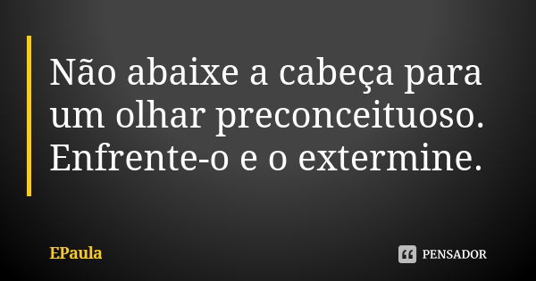 Não abaixe a cabeça para um olhar preconceituoso. Enfrente-o e o extermine.... Frase de EPaula.