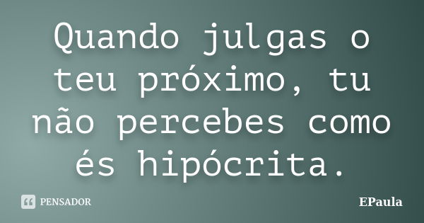 Quando julgas o teu próximo, tu não percebes como és hipócrita.... Frase de EPaula.