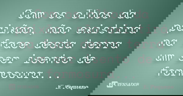 Com os olhos da paixão, não existirá na face desta terra um ser isento de formosura...... Frase de E. Pequeno.