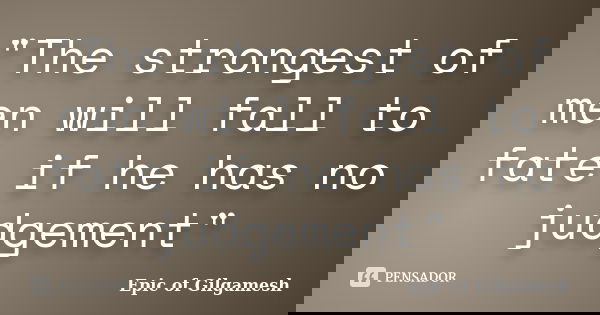 "The strongest of men will fall to fate if he has no judgement"... Frase de Epic of Gilgamesh.