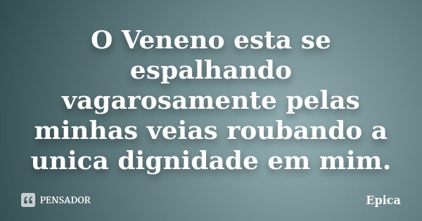 O Veneno esta se espalhando vagarosamente pelas minhas veias roubando a unica dignidade em mim.... Frase de Epica.