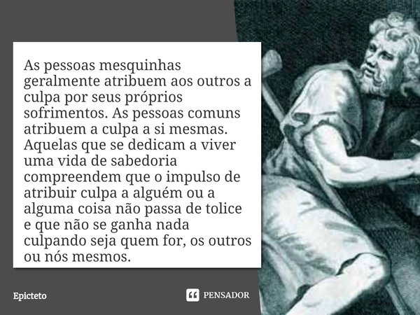 ⁠As pessoas mesquinhas geralmente atribuem aos outros a culpa por seus próprios sofrimentos. As pessoas comuns atribuem a culpa a si mesmas. Aquelas que se dedi... Frase de Epicteto.