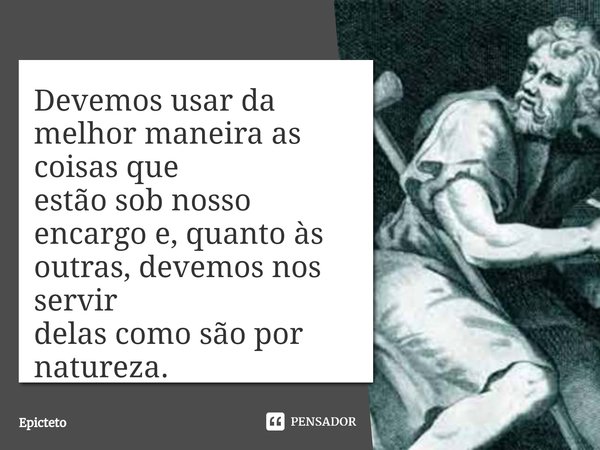 ⁠Devemos usar da melhor maneira as coisas que
estão sob nosso encargo e, quanto às outras, devemos nos servir
delas como são por natureza.... Frase de Epicteto.