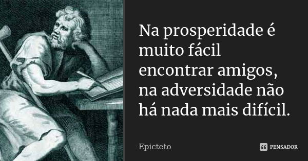 Na prosperidade é muito fácil encontrar amigos, na adversidade não há nada mais difícil.... Frase de Epicteto.