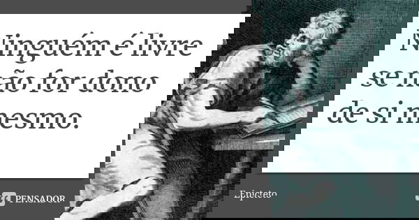 Ninguém é livre se não for dono de si mesmo.... Frase de Epicteto.