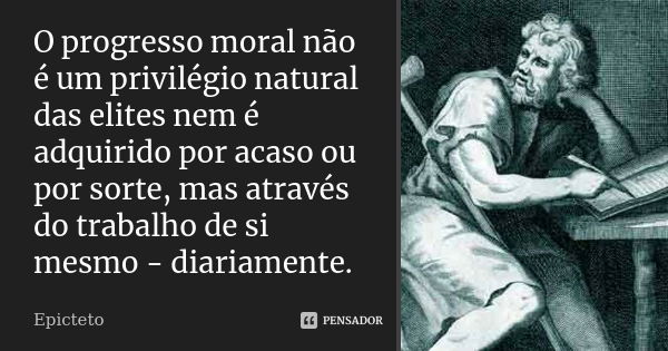 O progresso moral não é um privilégio natural das elites nem é adquirido por acaso ou por sorte, mas através do trabalho de si mesmo - diariamente.... Frase de Epicteto.