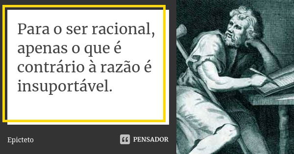 Para o ser racional, apenas o que é contrário à razão é insuportável.... Frase de Epicteto.