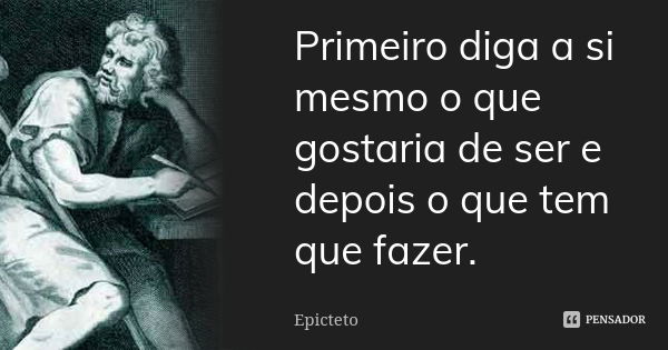 Primeiro diga a si mesmo o que gostaria de ser e depois o que tem que fazer.... Frase de EPICTETO.