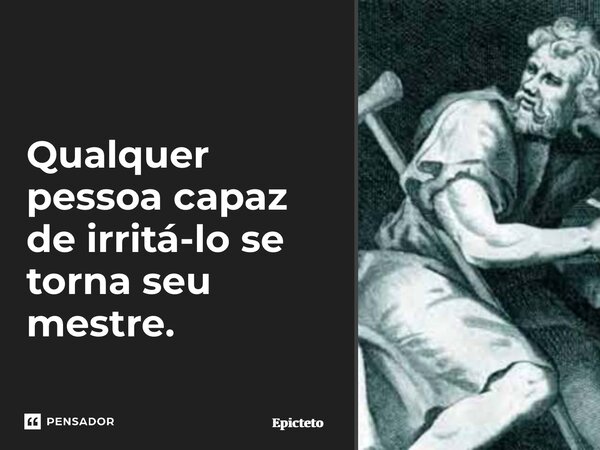 ⁠Qualquer pessoa capaz de irritá-lo se torna seu mestre.... Frase de Epicteto.