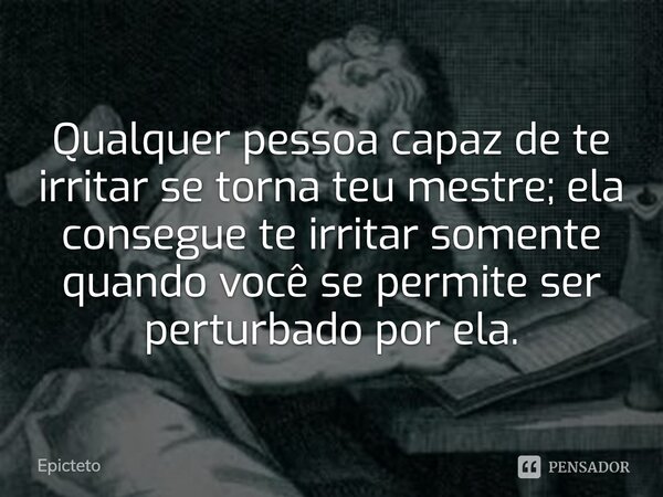 Qualquer pessoa capaz de te irritar se torna teu mestre; ela consegue te irritar somente quando você se permite ser perturbado por ela.... Frase de Epicteto.