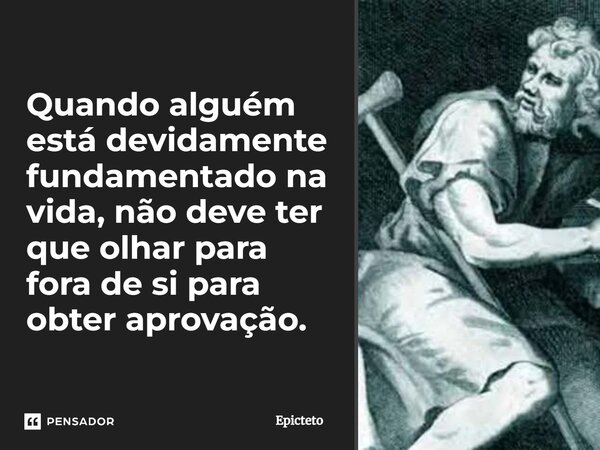 ⁠Quando alguém está devidamente fundamentado na vida, não deve ter que olhar para fora de si para obter aprovação.... Frase de Epicteto.