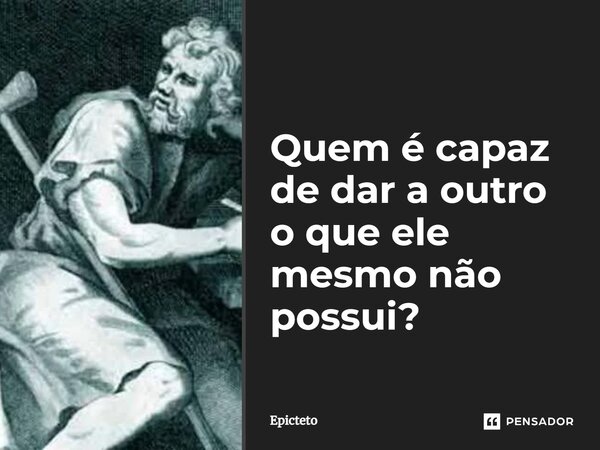 ⁠Quem é capaz de dar a outro o que ele mesmo não possui?... Frase de Epicteto.