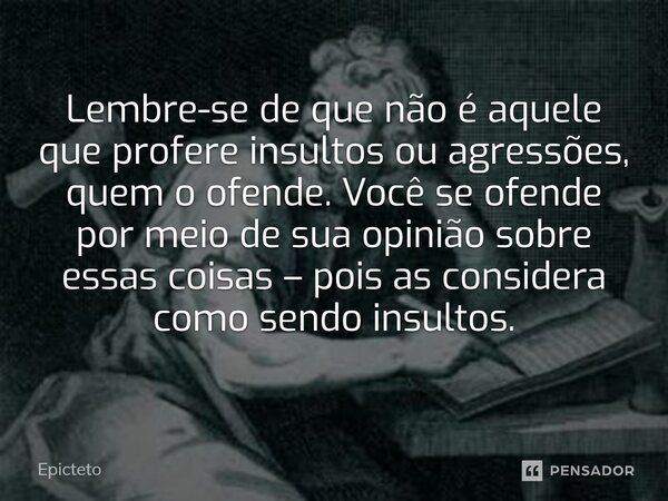 Lembre-se de que não é aquele que profere insultos ou agressões, quem o ofende. Você se ofende por meio de sua opinião sobre essas coisas – pois as considera co... Frase de Epicteto.