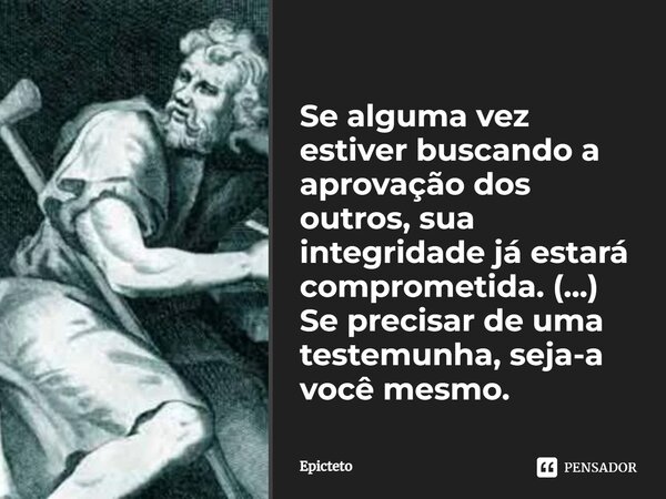 ⁠Se alguma vez estiver buscando a aprovação dos outros, sua integridade já estará comprometida. (...) Se precisar de uma testemunha, seja-a você mesmo.... Frase de Epicteto.