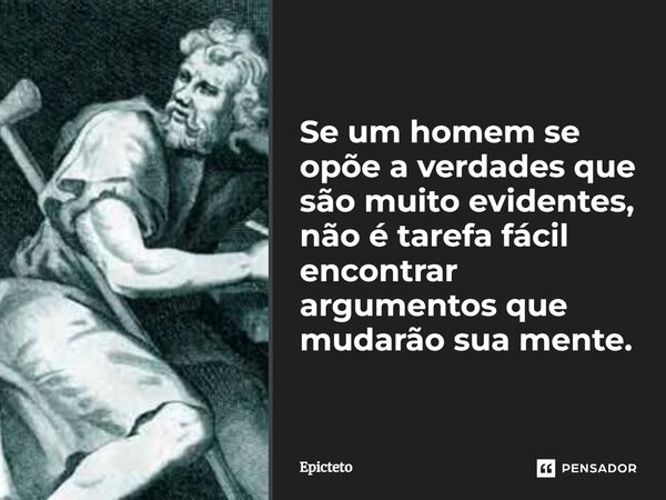 ⁠Se um homem se opõe a verdades que são muito evidentes, não é tarefa fácil encontrar argumentos que mudarão sua mente.... Frase de Epicteto.