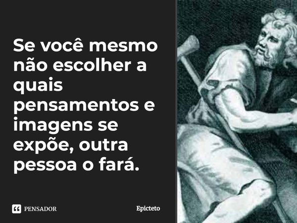 ⁠Se você mesmo não escolher a quais pensamentos e imagens se expõe, outra pessoa o fará.... Frase de Epicteto.