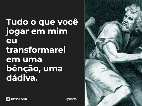 ⁠Tudo o que você jogar em mim eu transformarei em uma bênção, uma dádiva.... Frase de Epicteto.