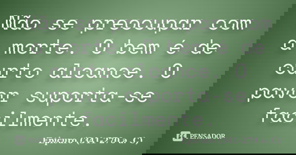 Não se preocupar com a morte. O bem é de curto alcance. O pavor suporta-se facilmente.... Frase de Epicuro (341-270 a. C).