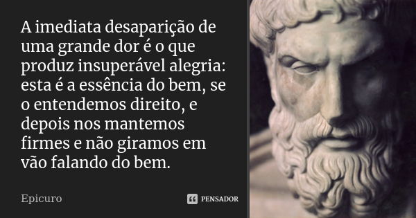 A imediata desaparição de uma grande dor é o que produz insuperável alegria: esta é a essência do bem, se o entendemos direito, e depois nos mantemos firmes e n... Frase de Epicuro.