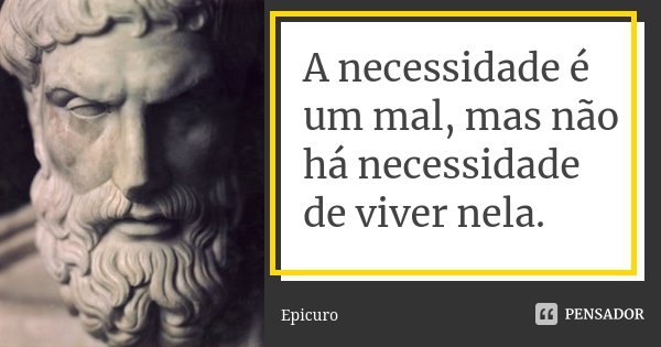 A necessidade é um mal, mas não há necessidade de viver nela.... Frase de Epicuro.