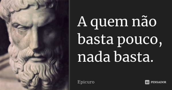 A quem não basta pouco, nada basta.... Frase de Epicuro.