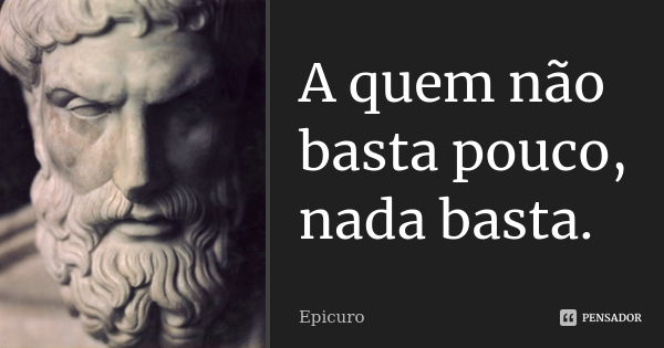 A quem não basta pouco, nada basta.... Frase de Epicuro.