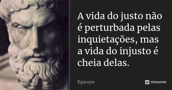 A vida do justo não é perturbada pelas inquietações, mas a vida do injusto é cheia delas.... Frase de Epicuro.