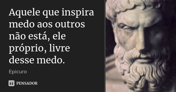 Aquele que inspira medo aos outros não está, ele próprio, livre desse medo.... Frase de Epicuro.