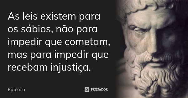 As leis existem para os sábios, não para impedir que cometam, mas para impedir que recebam injustiça.... Frase de Epicuro.