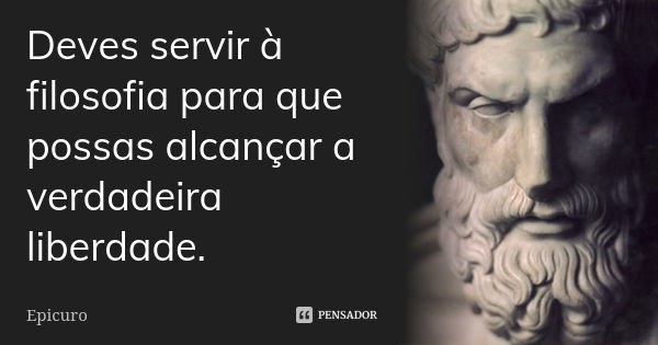 Deves servir à filosofia para que possas alcançar a verdadeira liberdade.... Frase de Epicuro.