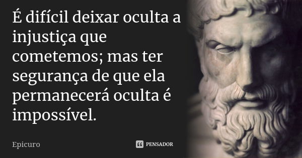 É difícil deixar oculta a injustiça que cometemos; mas ter segurança de que ela permanecerá oculta é impossível.... Frase de Epicuro.