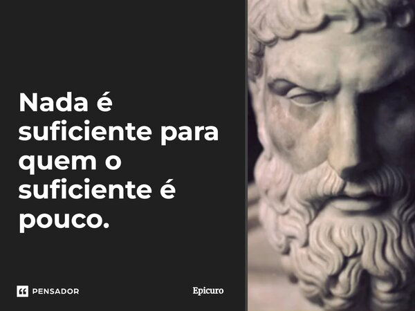 Nada é suficiente para quem o suficiente é pouco.... Frase de Epicuro.