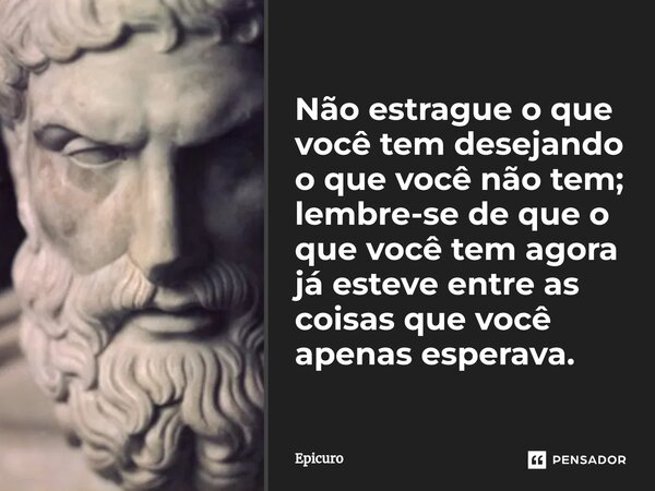 ⁠Não estrague o que você tem desejando o que você não tem; lembre-se de que o que você tem agora já esteve entre as coisas que você apenas esperava.... Frase de Epicuro.