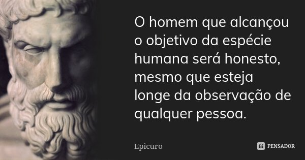O homem que alcançou o objetivo da espécie humana será honesto, mesmo que esteja longe da observação de qualquer pessoa.... Frase de Epicuro.
