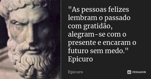 "As pessoas felizes lembram o passado com gratidão, alegram-se com o presente e encaram o futuro sem medo." Epicuro... Frase de Epicuro.