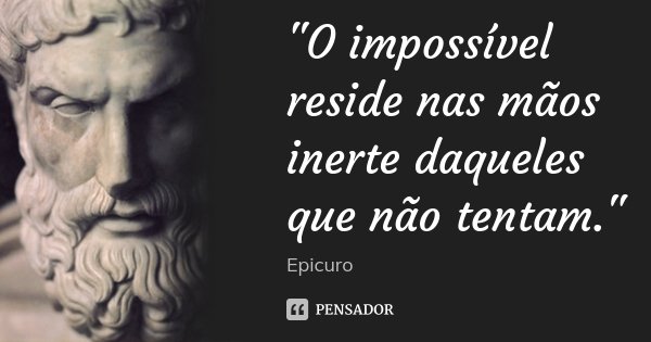 "O impossível reside nas mãos inerte daqueles que não tentam."... Frase de Epicuro.