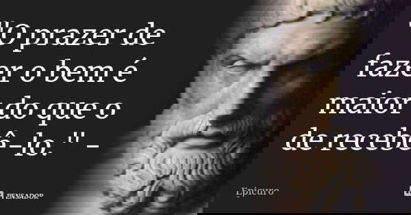 "O prazer de fazer o bem é maior do que o de recebê-lo." -... Frase de Epicuro.