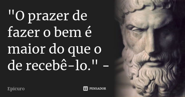 "O prazer de fazer o bem é maior do que o de recebê-lo." -... Frase de Epicuro.