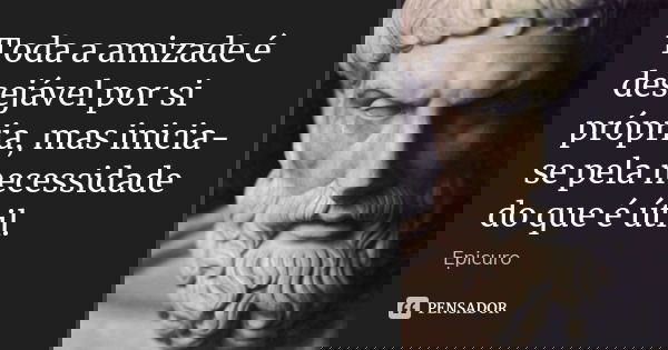 Toda a amizade é desejável por si própria, mas inicia-se pela necessidade do que é útil.... Frase de Epicuro.