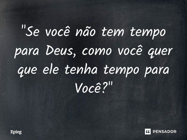 ⁠"Se você não tem tempo para Deus, como você quer que ele tenha tempo para Você?"... Frase de Epieg.