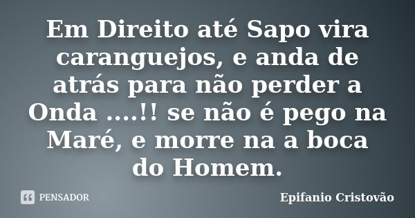 Em Direito até Sapo vira caranguejos, e anda de atrás para não perder a Onda ....!! se não é pego na Maré, e morre na a boca do Homem.... Frase de Epifanio Cristóvão.