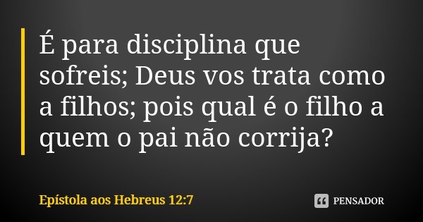 É para disciplina que sofreis; Deus vos trata como a filhos; pois qual é o filho a quem o pai não corrija?... Frase de Epístola aos Hebreus 12:7.
